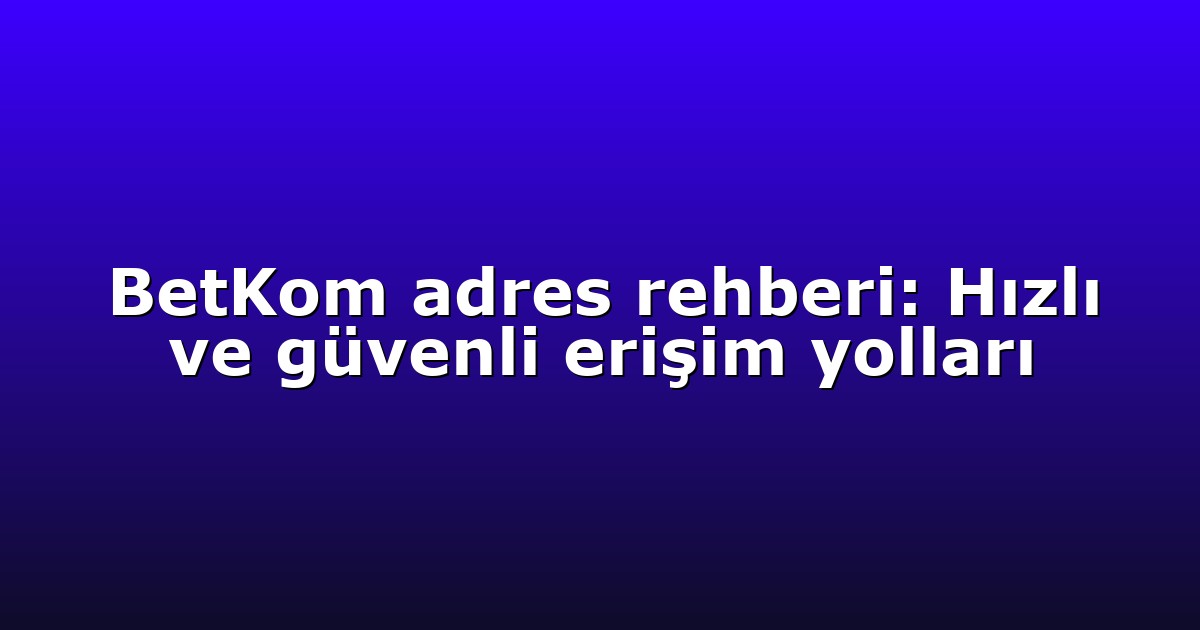 BetKom adres rehberi: Hızlı ve güvenli erişim yolları