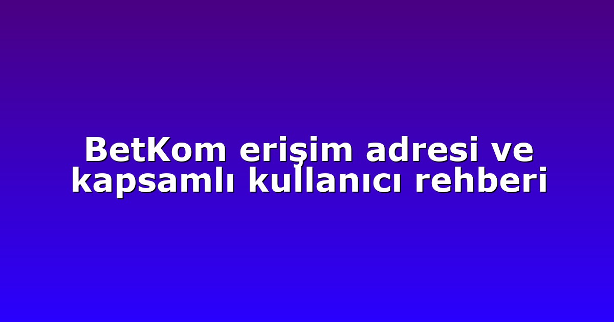 BetKom erişim adresi ve kapsamlı kullanıcı rehberi