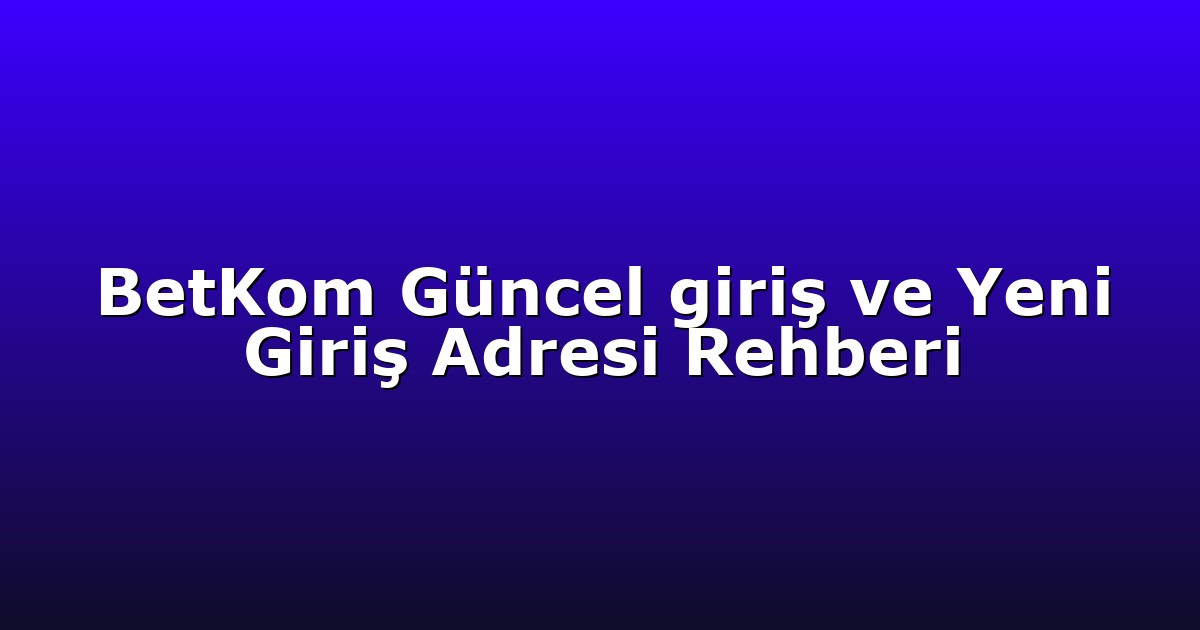 BetKom Güncel giriş ve Yeni Giriş Adresi Rehberi