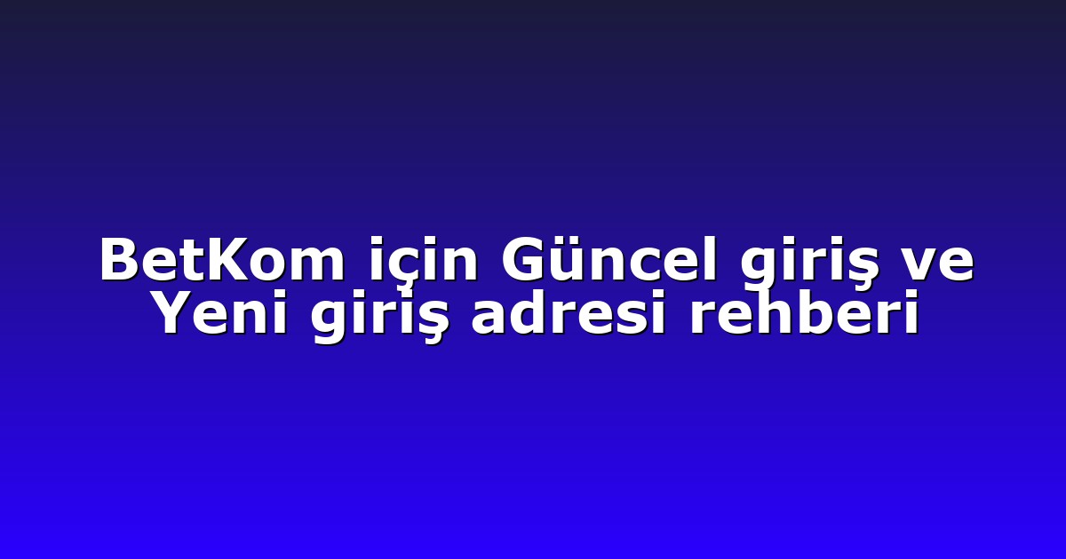 BetKom için Güncel giriş ve Yeni giriş adresi rehberi
